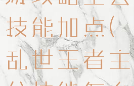 乱世王者手游攻略主公技能加点(乱世王者主公技能怎么用)
