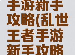 乱世王者手游新手攻略(乱世王者手游新手攻略大全)