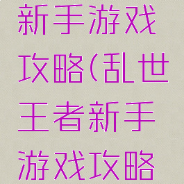 乱世王者新手游戏攻略(乱世王者新手游戏攻略大全)