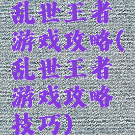 乱世王者游戏攻略(乱世王者游戏攻略技巧)