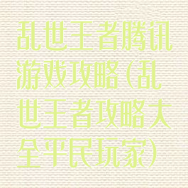 乱世王者腾讯游戏攻略(乱世王者攻略大全平民玩家)