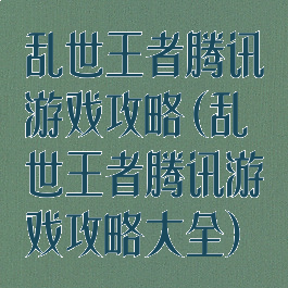 乱世王者腾讯游戏攻略(乱世王者腾讯游戏攻略大全)
