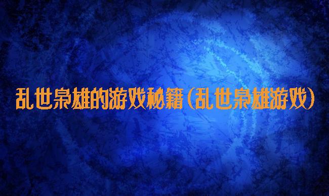 乱世枭雄的游戏秘籍(乱世枭雄游戏)