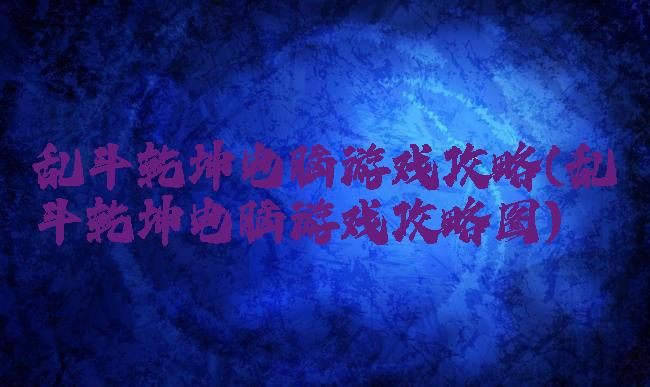 乱斗乾坤电脑游戏攻略(乱斗乾坤电脑游戏攻略图)