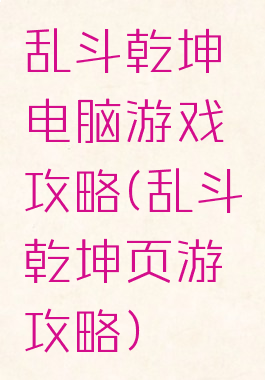 乱斗乾坤电脑游戏攻略(乱斗乾坤页游攻略)
