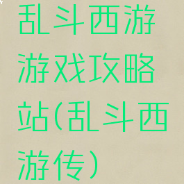 乱斗西游游戏攻略站(乱斗西游传)