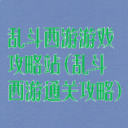 乱斗西游游戏攻略站(乱斗西游通关攻略)