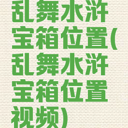 乱舞水浒宝箱位置(乱舞水浒宝箱位置视频)