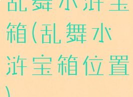 乱舞水浒宝箱(乱舞水浒宝箱位置)
