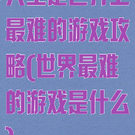 人生是世界上最难的游戏攻略(世界最难的游戏是什么)