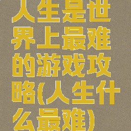 人生是世界上最难的游戏攻略(人生什么最难)