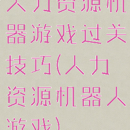 人力资源机器游戏过关技巧(人力资源机器人游戏)