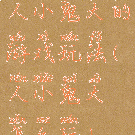 人小鬼大的游戏玩法(人小鬼大怎么玩)