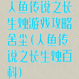 人鱼传说之长生烛游戏攻略舍尘(人鱼传说之长生烛百科)