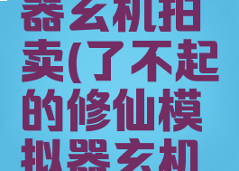 了不起的修仙模拟器玄机拍卖(了不起的修仙模拟器玄机拍卖白色盒子)
