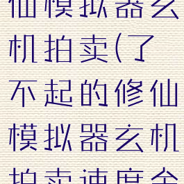了不起的修仙模拟器玄机拍卖(了不起的修仙模拟器玄机拍卖速度金)
