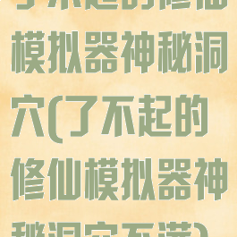 了不起的修仙模拟器神秘洞穴(了不起的修仙模拟器神秘洞穴不满)