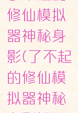 了不起的修仙模拟器神秘身影(了不起的修仙模拟器神秘身影解)