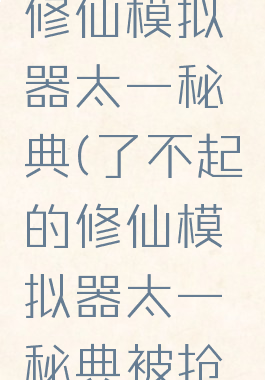 了不起的修仙模拟器太一秘典(了不起的修仙模拟器太一秘典被抢了)