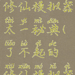 了不起的修仙模拟器太一秘典(了不起的修仙模拟器太一门)