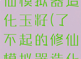 了不起的修仙模拟器造化玉籽(了不起的修仙模拟器造化玉籽)
