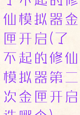 了不起的修仙模拟器金匣开启(了不起的修仙模拟器第二次金匣开启选哪个)