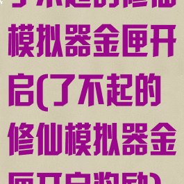 了不起的修仙模拟器金匣开启(了不起的修仙模拟器金匣开启奖励)