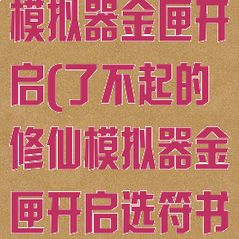 了不起的修仙模拟器金匣开启(了不起的修仙模拟器金匣开启选符书还是法宝)
