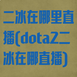 二冰在哪里直播(dota2二冰在哪直播)