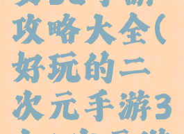 二次元少女3d手游攻略大全(好玩的二次元手游3d二次元游戏)