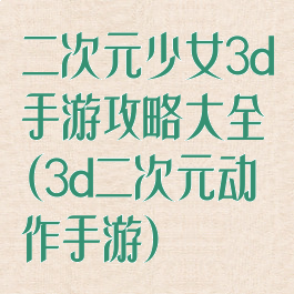 二次元少女3d手游攻略大全(3d二次元动作手游)