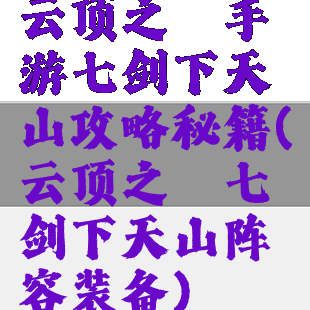 云顶之弈手游七剑下天山攻略秘籍(云顶之弈七剑下天山阵容装备)