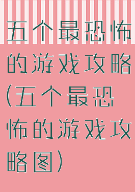五个最恐怖的游戏攻略(五个最恐怖的游戏攻略图)