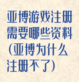 亚博游戏注册需要哪些资料(亚博为什么注册不了)