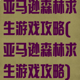 亚马逊森林求生游戏攻略(亚马逊森林求生游戏攻略)