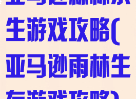 亚马逊森林求生游戏攻略(亚马逊雨林生存游戏攻略)