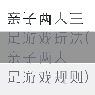 亲子两人三足游戏玩法(亲子两人三足游戏规则)
