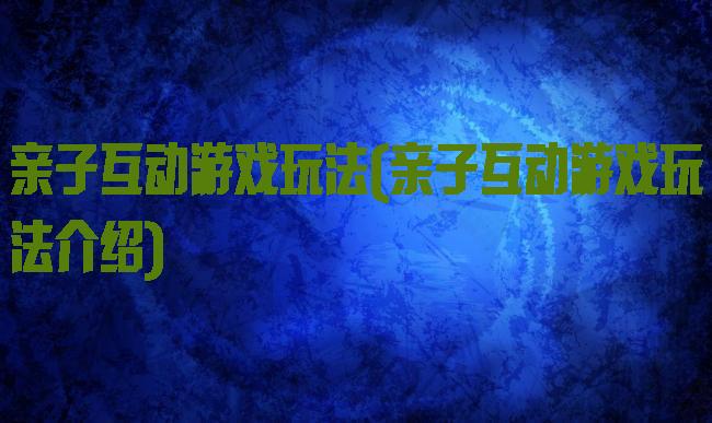 亲子互动游戏玩法(亲子互动游戏玩法介绍)