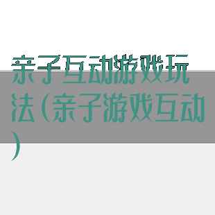 亲子互动游戏玩法(亲子游戏互动)