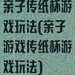 亲子传纸杯游戏玩法(亲子游戏传纸杯游戏玩法)