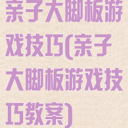 亲子大脚板游戏技巧(亲子大脚板游戏技巧教案)