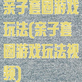 亲子套圈游戏玩法(亲子套圈游戏玩法视频)