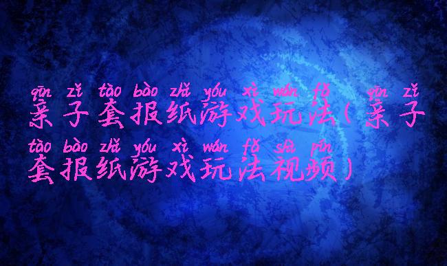 亲子套报纸游戏玩法(亲子套报纸游戏玩法视频)