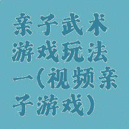 亲子武术游戏玩法一(视频亲子游戏)