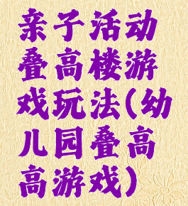 亲子活动叠高楼游戏玩法(幼儿园叠高高游戏)