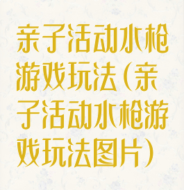亲子活动水枪游戏玩法(亲子活动水枪游戏玩法图片)