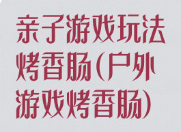 亲子游戏玩法烤香肠(户外游戏烤香肠)