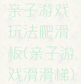 亲子游戏玩法爬滑板(亲子游戏滑滑梯)