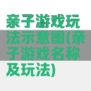 亲子游戏玩法示意图(亲子游戏名称及玩法)