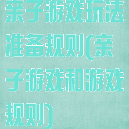 亲子游戏玩法准备规则(亲子游戏和游戏规则)